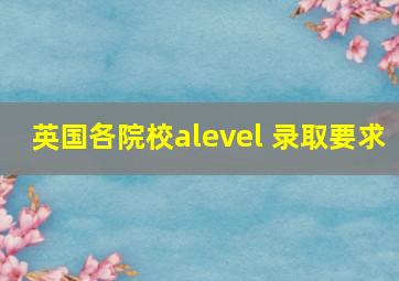 英国各院校alevel 录取要求